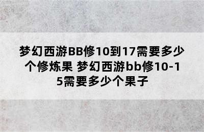 梦幻西游BB修10到17需要多少个修炼果 梦幻西游bb修10-15需要多少个果子